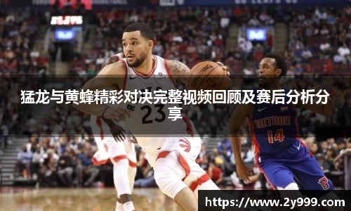 猛龙与黄蜂精彩对决完整视频回顾及赛后分析分享
